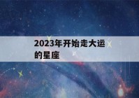 2023年开始走大运的星座(2023年运势及运程每月运程)