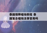 泰国情降蜡烛教程 泰国复合蜡烛法事管用吗