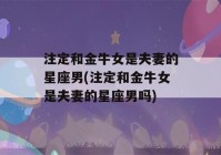 注定和金牛女是夫妻的星座男(注定和金牛女是夫妻的星座男吗)