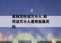 苗族怎样诅咒小人 如何诅咒小人遭现报最灵验