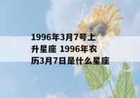 1996年3月7号上升星座 1996年农历3月7日是什么星座