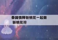 泰国情降斩桃花一起做 斩桃花符