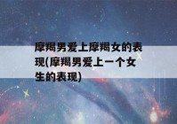 摩羯男爱上摩羯女的表现(摩羯男爱上一个女生的表现)