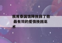 我用泰国情降挽回了他 最有效的爱情挽回巫术