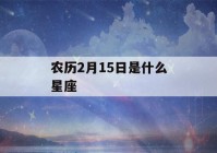 农历2月15日是什么星座(1974年农历2月15日是什么星座)