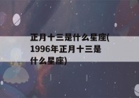 正月十三是什么星座(1996年正月十三是什么星座)