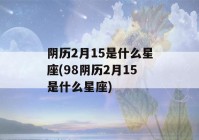 阴历2月15是什么星座(98阴历2月15是什么星座)