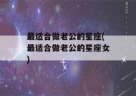 最适合做老公的星座(最适合做老公的星座女)