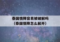 泰国情降容易被破解吗（泰国情降怎么解开）