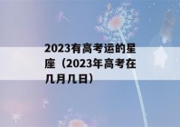 2023有高考运的星座（2023年高考在几月几日）