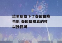 给男朋友下了泰国情降电影 泰国情降真的可以挽回吗