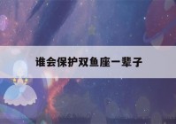 谁会保护双鱼座一辈子(什么星座最宠双鱼座)