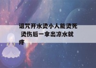 诅咒开水烫小人能烫死 烫伤后一拿出凉水就疼