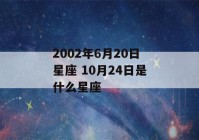 2002年6月20日星座 10月24日是什么星座