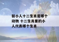 斩小人十二生肖是哪个动物 十二生肖里的小人代表哪个生肖