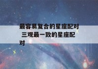 最容易复合的星座配对 三观最一致的星座配对