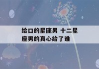 给口的星座男 十二星座男的真心给了谁