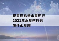 查星座总是水星逆行 2021年水星逆行影响什么星座