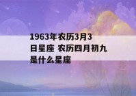 1963年农历3月3日星座 农历四月初九是什么星座