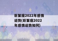 巨蟹座2022年感情运势(巨蟹座2022年感情运势如何)