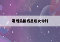 婚后最值钱星座女命好(婚后最有钱的星座女)