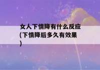 女人下情降有什么反应(下情降后多久有效果)