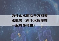 为什么水瓶女千万别爱水瓶男（两个水瓶座在一起有多可怕）