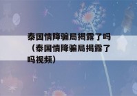 泰国情降骗局揭露了吗（泰国情降骗局揭露了吗视频）