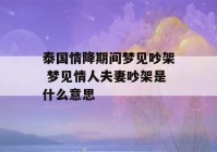 泰国情降期间梦见吵架 梦见情人夫妻吵架是什么意思