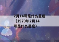 2月14号是什么星座（1979年2月14号是什么星座）