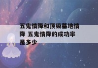 五鬼情降和顶级墓地情降 五鬼情降的成功率是多少