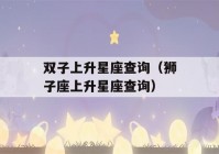 双子上升星座查询（狮子座上升星座查询）