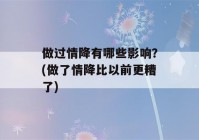 做过情降有哪些影响？(做了情降比以前更糟了)