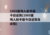 1969属鸡人射手座今日运势(1969属鸡人射手座今日运势及运程)