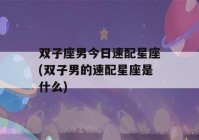 双子座男今日速配星座(双子男的速配星座是什么)