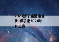 2023狮子座星座运势 狮子座2024年有三喜