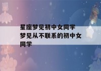 星座梦见初中女同学 梦见从不联系的初中女同学