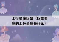 上行星座巨蟹（巨蟹星座的上升星座是什么）