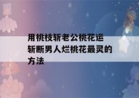 用桃枝斩老公桃花运 斩断男人烂桃花最灵的方法