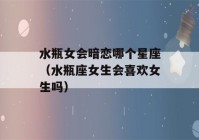 水瓶女会暗恋哪个星座（水瓶座女生会喜欢女生吗）