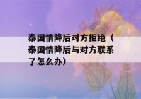 泰国情降后对方拒绝（泰国情降后与对方联系了怎么办）