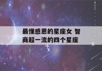 最懂感恩的星座女 智商超一流的四个星座