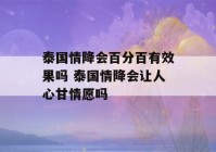 泰国情降会百分百有效果吗 泰国情降会让人心甘情愿吗