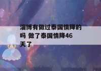 淄博有做过泰国情降的吗 做了泰国情降46天了