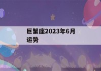 巨蟹座2023年6月运势(巨蟹座2023年运势完整版)