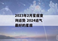 2023年2月星座查询运势 2024运气最好的星座