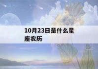 10月23日是什么星座农历(阳历10月23日是什么星座的)