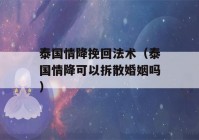 泰国情降挽回法术（泰国情降可以拆散婚姻吗）