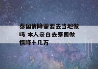 泰国情降需要去当地做吗 本人亲自去泰国做情降十几万