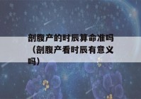 剖腹产的时辰看八字准吗（剖腹产看时辰有意义吗）